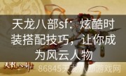 天龙八部sf：炫酷时装搭配技巧，让你成为风云人物