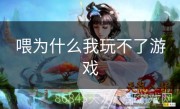 喂为什么我玩不了游戏